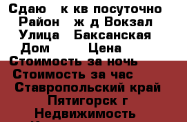 Сдаю 1 к кв посуточно › Район ­ ж.д.Вокзал › Улица ­ Баксанская › Дом ­ 27 › Цена ­ 800 › Стоимость за ночь ­ 600 › Стоимость за час ­ 150 - Ставропольский край, Пятигорск г. Недвижимость » Квартиры аренда посуточно   